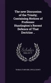 The new Discussion of the Trinity; Containing Notices of Professor Huntington's Recent Defence of That Doctrine ..