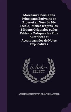 Morceaux Choisis des Principaux Écrivains en Prose et en Vers du 16e Siècle, Publiés D'après les Éditions Originales ou les Éditions Critiques les Plus Autorisées et Accompagnées de Notes Explicatives - Darmesteter, Arsène; Hatzfeld, Adolphe