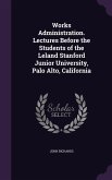 Works Administration. Lectures Before the Students of the Leland Stanford Junior University, Palo Alto, California