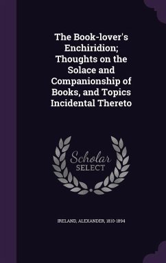 The Book-lover's Enchiridion; Thoughts on the Solace and Companionship of Books, and Topics Incidental Thereto - Ireland, Alexander