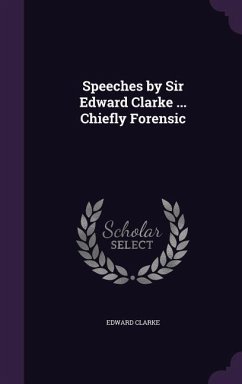 Speeches by Sir Edward Clarke ... Chiefly Forensic - Clarke, Edward