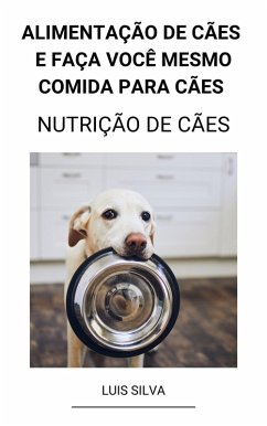 Alimentação de Cães e Faça Você Mesmo Comida Para Cães (Nutrição de Cães) (eBook, ePUB) - Silva, Luis