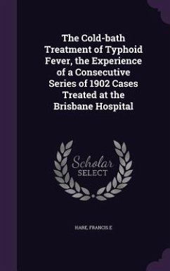 The Cold-bath Treatment of Typhoid Fever, the Experience of a Consecutive Series of 1902 Cases Treated at the Brisbane Hospital - Hare, Francis E.