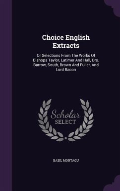 Choice English Extracts: Or Selections From The Works Of Bishops Taylor, Latimer And Hall, Drs. Barrow, South, Brown And Fuller, And Lord Bacon - Montagu, Basil