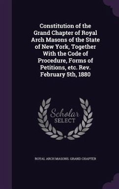 Constitution of the Grand Chapter of Royal Arch Masons of the State of New York, Together With the Code of Procedure, Forms of Petitions, etc. Rev. February 5th, 1880 - Chapter, Royal Arch Masons Grand