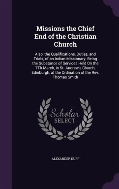 Missions the Chief End of the Christian Church: Also, the Qualifications, Duties, and Trials, of an Indian Missionary: Being the Substance of Services - Duff, Alexander