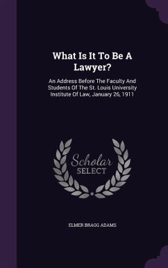 What Is It To Be A Lawyer?: An Address Before The Faculty And Students Of The St. Louis University Institute Of Law, January 26, 1911 - Adams, Elmer Bragg