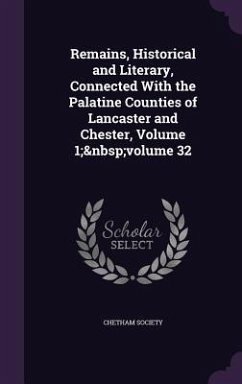 Remains, Historical and Literary, Connected With the Palatine Counties of Lancaster and Chester, Volume 1; volume 32