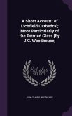 A Short Account of Lichfield Cathedral; More Particularly of the Painted Glass [By J.C. Woodhouse]