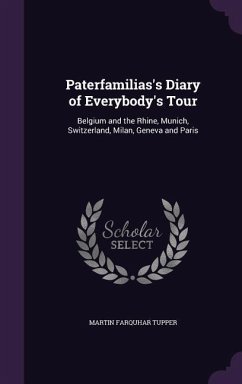 Paterfamilias's Diary of Everybody's Tour: Belgium and the Rhine, Munich, Switzerland, Milan, Geneva and Paris - Tupper, Martin Farquhar