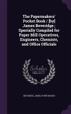 The Papermakers' Pocket Book / [by] James Beveridge; Specially Compiled for Paper Mill Operatives, Engineers, Chemists, and Office Officials