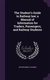 The Student's Guide to Railway law; a Manual of Information for Traders, Passengers, and Railway Students