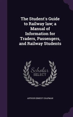 The Student's Guide to Railway law; a Manual of Information for Traders, Passengers, and Railway Students - Chapman, Arthur Ernest