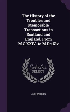 The History of the Troubles and Memorable Transactions in Scotland and England, From M.C.XXIV. to M.Dc.Xlv - Spalding, John