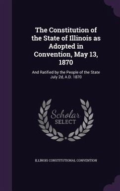 The Constitution of the State of Illinois as Adopted in Convention, May 13, 1870 - Convention, Illinois Constitutional