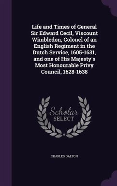 Life and Times of General Sir Edward Cecil, Viscount Wimbledon, Colonel of an English Regiment in the Dutch Service, 1605-1631, and one of His Majesty - Dalton, Charles