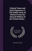 Federal Taxes and State Expenses; or, The Public Good, as Distinct From the General Welfare of the United States ..