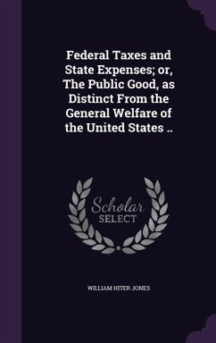 Federal Taxes and State Expenses; or, The Public Good, as Distinct From the General Welfare of the United States .. - Jones, William Hiter