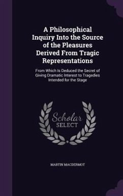 A Philosophical Inquiry Into the Source of the Pleasures Derived From Tragic Representations: From Which Is Deduced the Secret of Giving Dramatic Inte - Macdermot, Martin