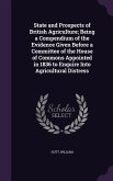 State and Prospects of British Agriculture; Being a Compendium of the Evidence Given Before a Committee of the House of Commons Appointed in 1836 to E