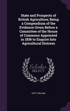 State and Prospects of British Agriculture; Being a Compendium of the Evidence Given Before a Committee of the House of Commons Appointed in 1836 to E - William, Hutt