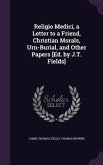 Religio Medici, a Letter to a Friend, Christian Morals, Urn-Burial, and Other Papers [Ed. by J.T. Fields]
