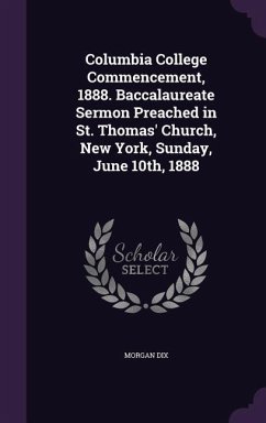 Columbia College Commencement, 1888. Baccalaureate Sermon Preached in St. Thomas' Church, New York, Sunday, June 10th, 1888 - Dix, Morgan