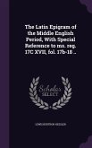 The Latin Epigram of the Middle English Period, With Special Reference to ms. reg. 17C XVII, fol. 17b-18 ..