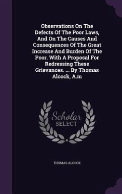 Observations On The Defects Of The Poor Laws, And On The Causes And Consequences Of The Great Increase And Burden Of The Poor. With A Proposal For Redressing These Grievances. ... By Thomas Alcock, A.m - Alcock, Thomas
