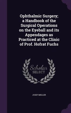 Ophthalmic Surgery; a Handbook of the Surgical Operations on the Eyeball and its Appendages as Practiced at the Clinic of Prof. Hofrat Fuchs - Meller, Josef