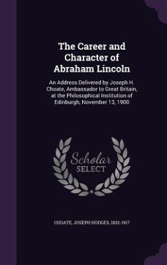 The Career and Character of Abraham Lincoln: An Address Delivered by Joseph H. Choate, Ambassador to Great Britain, at the Philosophical Institution o