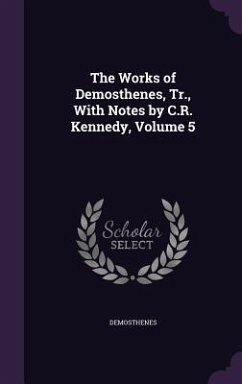 The Works of Demosthenes, Tr., With Notes by C.R. Kennedy, Volume 5 - Demosthenes