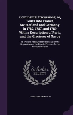 Continental Excursions; or, Tours Into France, Switzerland and Germany, in 1782, 1787, and 1789. With a Description of Paris, and the Glacieres of Sav - Pennington, Thomas