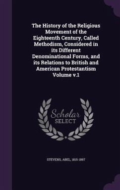 The History of the Religious Movement of the Eighteenth Century, Called Methodism, Considered in its Different Denominational Forms, and its Relations - Stevens, Abel