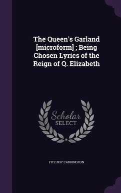 The Queen's Garland [microform]; Being Chosen Lyrics of the Reign of Q. Elizabeth - Carrington, Fitz Roy