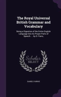 The Royal Universal British Grammar and Vocabulary: Being a Digestion of the Entire English Language Into Its Proper Parts of Speech. ... by D. Farro, - Farroe, Daniel