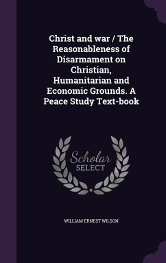Christ and war / The Reasonableness of Disarmament on Christian, Humanitarian and Economic Grounds. A Peace Study Text-book - Wilson, William Ernest