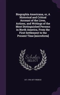 Biographia Americana, or, A Historical and Critical Account of the Lives, Actions, and Writings of the Most Distinguished Persons in North America, From the First Settlement to the Present Time [microform] - French, B F