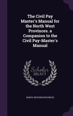The Civil Pay Master's Manual for the North West Provinces. a Companion to the Civil Pay-Master's Manual - Provinces, North-Western