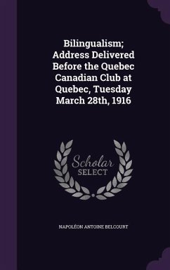 Bilingualism; Address Delivered Before the Quebec Canadian Club at Quebec, Tuesday March 28th, 1916 - Belcourt, Napoléon Antoine