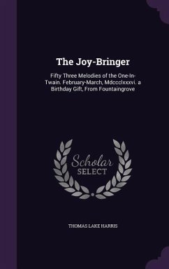 The Joy-Bringer: Fifty Three Melodies of the One-In-Twain. February-March, Mdccclxxxvi. a Birthday Gift, From Fountaingrove - Harris, Thomas Lake