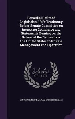 Remedial Railroad Legislation, 1919; Testimony Before Senate Committee on Interstate Commerce and Statements Bearing on the Return of the Railroads of the United States to Private Management and Operation