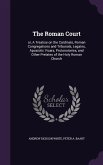 The Roman Court: or, A Treatise on the Cardinals, Roman Congregations and Tribunals, Legates, Apostolic Vicars, Protonotaries, and Othe