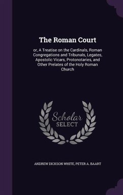 The Roman Court: or, A Treatise on the Cardinals, Roman Congregations and Tribunals, Legates, Apostolic Vicars, Protonotaries, and Othe - White, Andrew Dickson; Baart, Peter A.