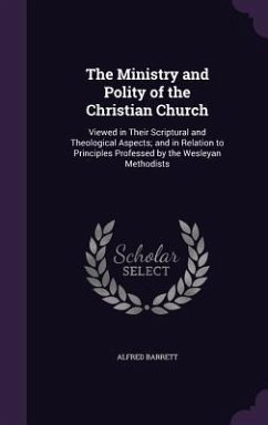 The Ministry and Polity of the Christian Church: Viewed in Their Scriptural and Theological Aspects; and in Relation to Principles Professed by the We - Barrett, Alfred