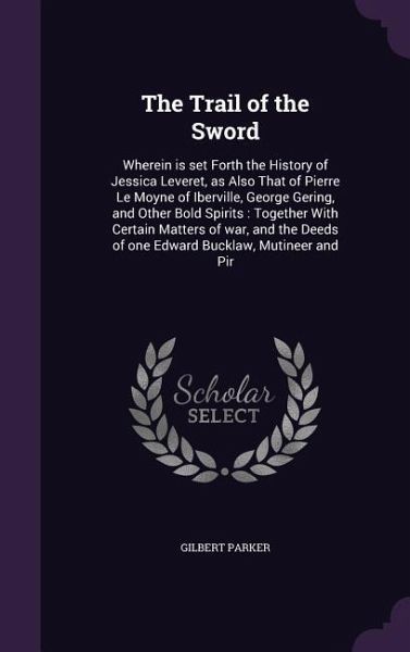 The Trail of the Sword: Wherein is set Forth the History of Jessica Leveret, as Also That of Pierre Le Moyne of Iberville, George Gering, and