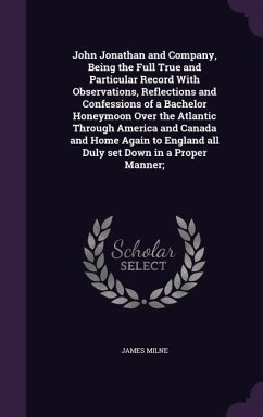 John Jonathan and Company, Being the Full True and Particular Record With Observations, Reflections and Confessions of a Bachelor Honeymoon Over the A - Milne, James