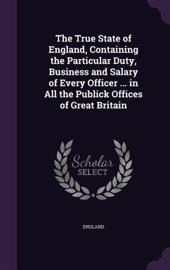 The True State of England, Containing the Particular Duty, Business and Salary of Every Officer ... in All the Publick Offices of Great Britain - England