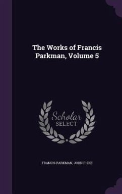 The Works of Francis Parkman, Volume 5 - Parkman, Francis; Fiske, John
