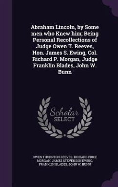Abraham Lincoln, by Some men who Knew him; Being Personal Recollections of Judge Owen T. Reeves, Hon. James S. Ewing, Col. Richard P. Morgan, Judge Fr - Reeves, Owen Thornton; Morgan, Richard Price; Ewing, James Stevenson